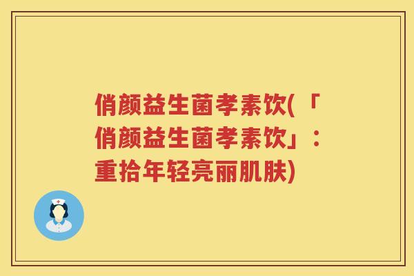 俏颜益生菌孝素饮(「俏颜益生菌孝素饮」：重拾年轻亮丽肌肤)