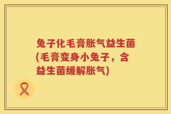 兔子化毛膏胀气益生菌(毛膏变身小兔子，含益生菌缓解胀气)