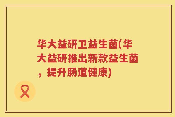 华大益研卫益生菌(华大益研推出新款益生菌，提升肠道健康)