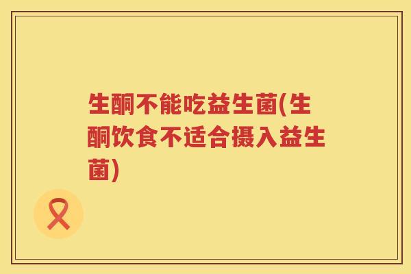 生酮不能吃益生菌(生酮饮食不适合摄入益生菌)
