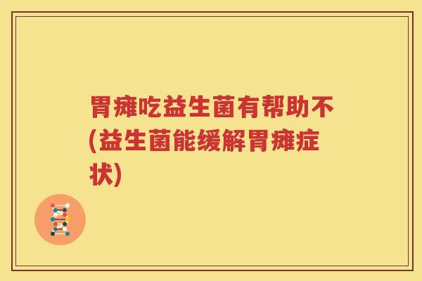 胃瘫吃益生菌有帮助不(益生菌能缓解胃瘫症状)