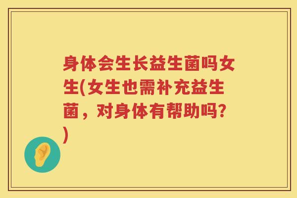 身体会生长益生菌吗女生(女生也需补充益生菌，对身体有帮助吗？)