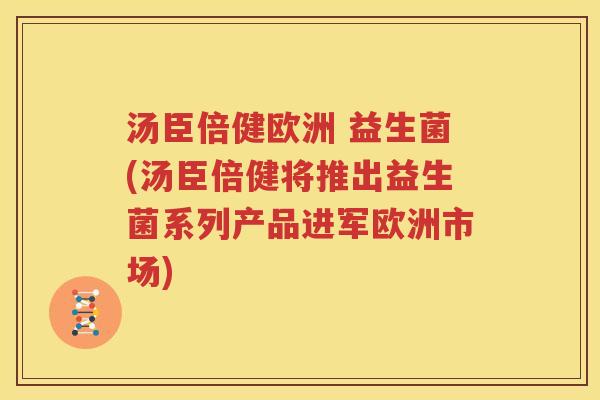 汤臣倍健欧洲 益生菌(汤臣倍健将推出益生菌系列产品进军欧洲市场)