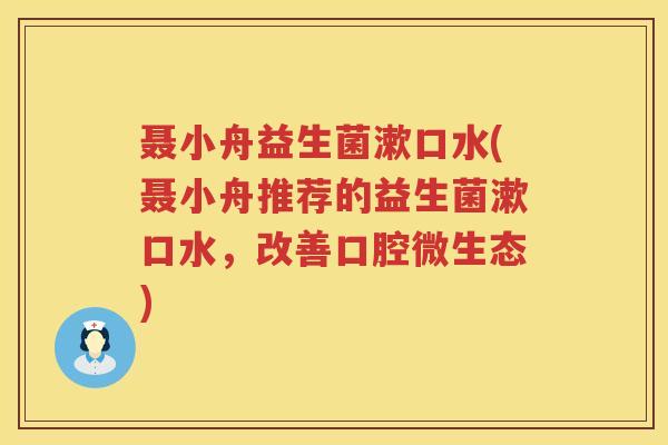 聂小舟益生菌漱口水(聂小舟推荐的益生菌漱口水，改善口腔微生态)