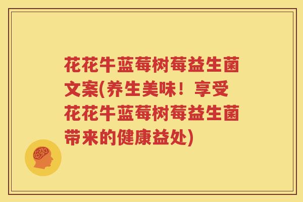 花花牛蓝莓树莓益生菌文案(养生美味！享受花花牛蓝莓树莓益生菌带来的健康益处)