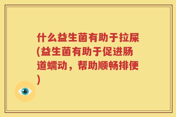 什么益生菌有助于拉屎(益生菌有助于促进肠道蠕动，帮助顺畅排便)