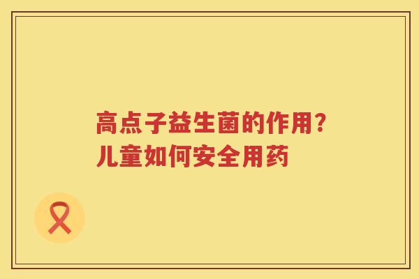 高点子益生菌的作用？儿童如何安全用药