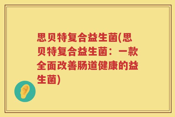 思贝特复合益生菌(思贝特复合益生菌：一款全面改善肠道健康的益生菌)