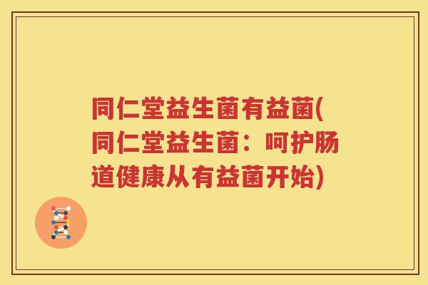 同仁堂益生菌有益菌(同仁堂益生菌：呵护肠道健康从有益菌开始)