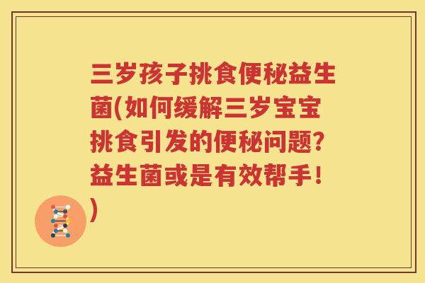 三岁孩子挑食便秘益生菌(如何缓解三岁宝宝挑食引发的便秘问题？益生菌或是有效帮手！)