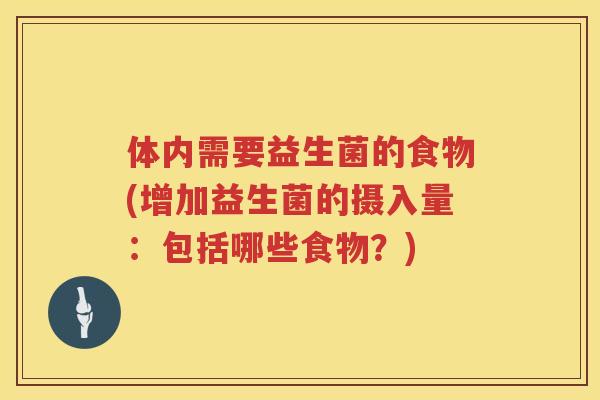 体内需要益生菌的食物(增加益生菌的摄入量：包括哪些食物？)