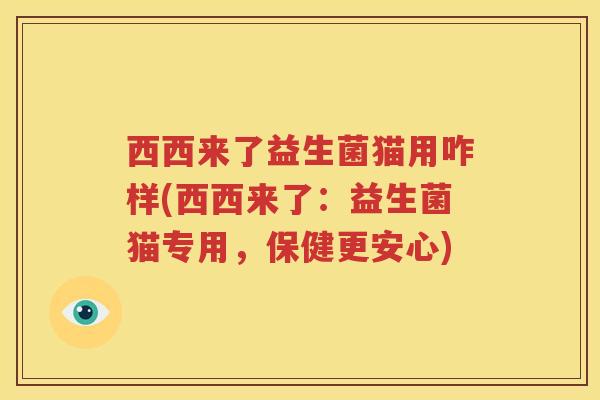 西西来了益生菌猫用咋样(西西来了：益生菌猫专用，保健更安心)