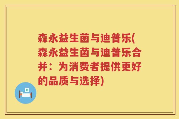 森永益生菌与迪普乐(森永益生菌与迪普乐合并：为消费者提供更好的品质与选择)