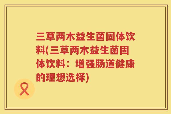 三草两木益生菌固体饮料(三草两木益生菌固体饮料：增强肠道健康的理想选择)