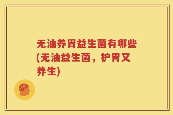 无油养胃益生菌有哪些(无油益生菌，护胃又养生)