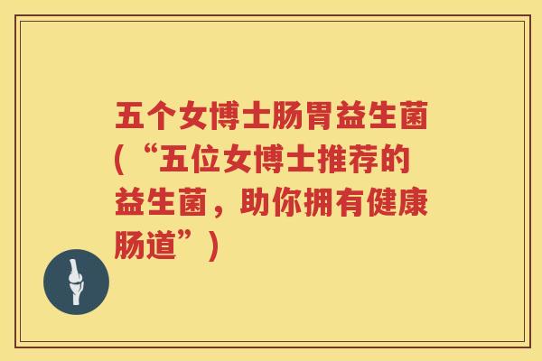 五个女博士肠胃益生菌(“五位女博士推荐的益生菌，助你拥有健康肠道”)