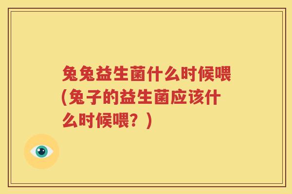 兔兔益生菌什么时候喂(兔子的益生菌应该什么时候喂？)