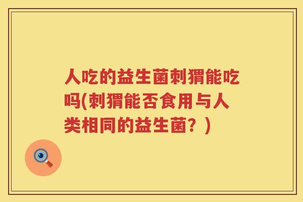 人吃的益生菌刺猬能吃吗(刺猬能否食用与人类相同的益生菌？)
