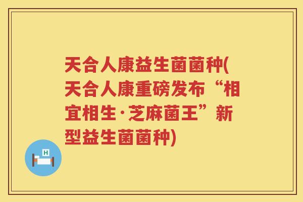天合人康益生菌菌种(天合人康重磅发布“相宜相生·芝麻菌王”新型益生菌菌种)