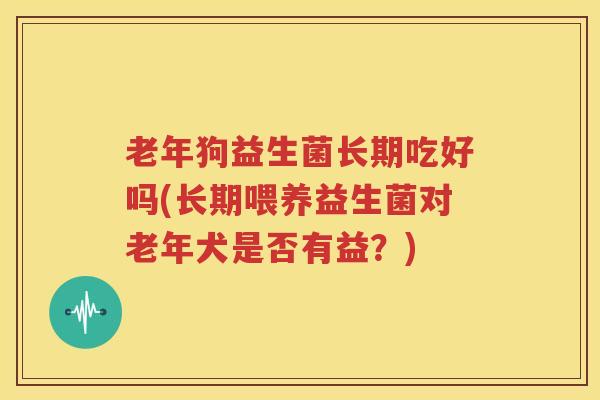 老年狗益生菌长期吃好吗(长期喂养益生菌对老年犬是否有益？)
