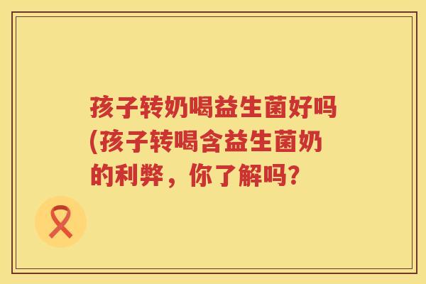 孩子转奶喝益生菌好吗(孩子转喝含益生菌奶的利弊，你了解吗？