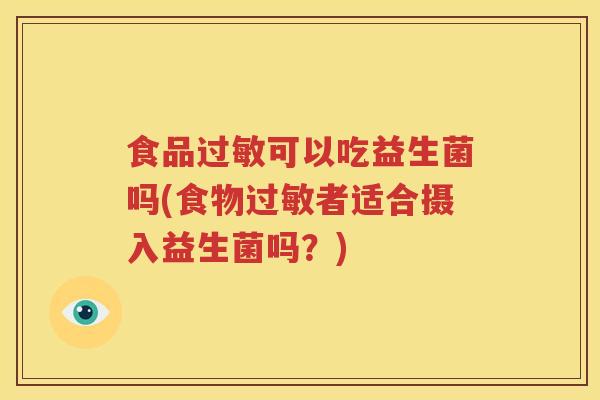 食品过敏可以吃益生菌吗(食物过敏者适合摄入益生菌吗？)