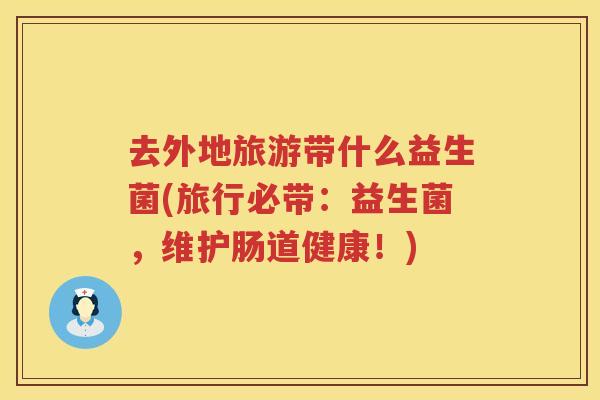 去外地旅游带什么益生菌(旅行必带：益生菌，维护肠道健康！)
