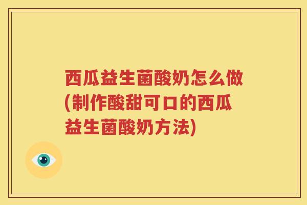 西瓜益生菌酸奶怎么做(制作酸甜可口的西瓜益生菌酸奶方法)