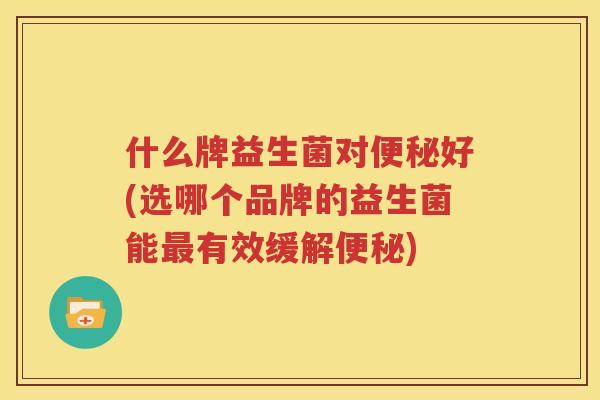 什么牌益生菌对便秘好(选哪个品牌的益生菌能最有效缓解便秘)