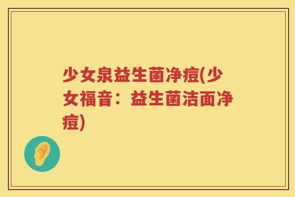 少女泉益生菌净痘(少女福音：益生菌洁面净痘)
