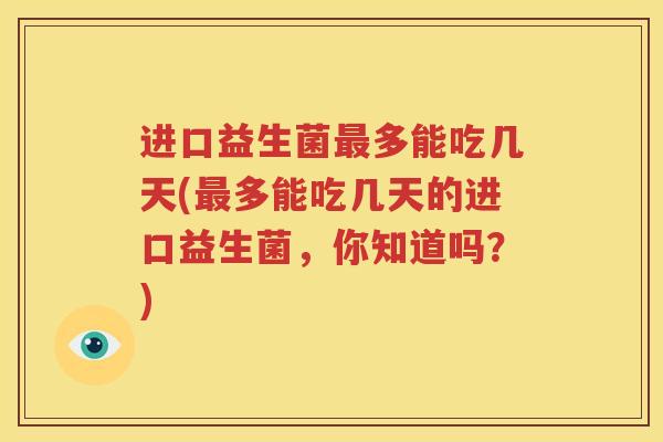 进口益生菌最多能吃几天(最多能吃几天的进口益生菌，你知道吗？)