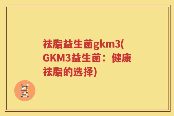 祛脂益生菌gkm3(GKM3益生菌：健康祛脂的选择)