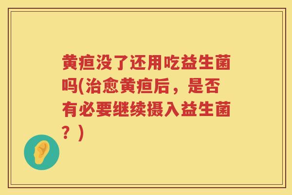 黄疸没了还用吃益生菌吗(治愈黄疸后，是否有必要继续摄入益生菌？)