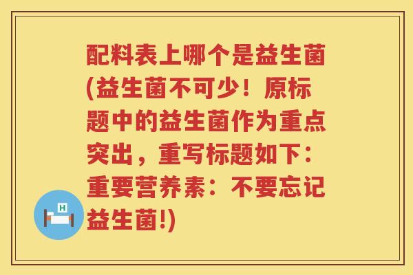 配料表上哪个是益生菌(益生菌不可少！原标题中的益生菌作为重点突出，重写标题如下：重要营养素：不要忘记益生菌!)