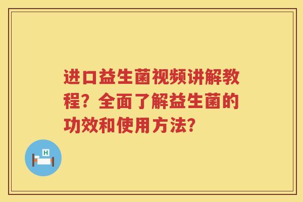 进口益生菌视频讲解教程？全面了解益生菌的功效和使用方法？