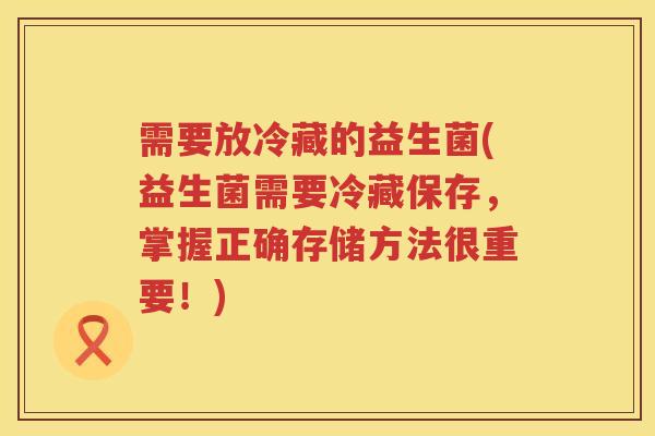 需要放冷藏的益生菌(益生菌需要冷藏保存，掌握正确存储方法很重要！)