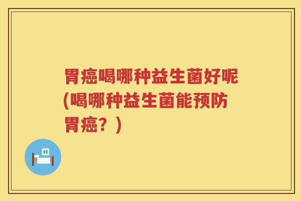 胃癌喝哪种益生菌好呢(喝哪种益生菌能预防胃癌？)