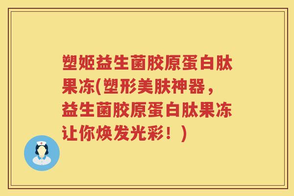 塑姬益生菌胶原蛋白肽果冻(塑形美肤神器，益生菌胶原蛋白肽果冻让你焕发光彩！)