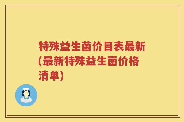 特殊益生菌价目表最新(最新特殊益生菌价格清单)