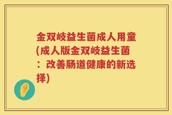 金双岐益生菌成人用童(成人版金双岐益生菌：改善肠道健康的新选择)