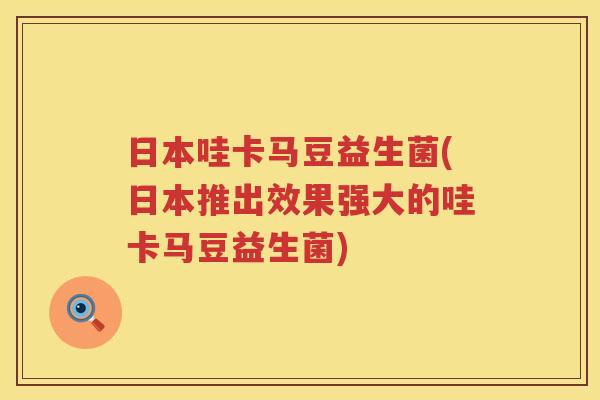 日本哇卡马豆益生菌(日本推出效果强大的哇卡马豆益生菌)