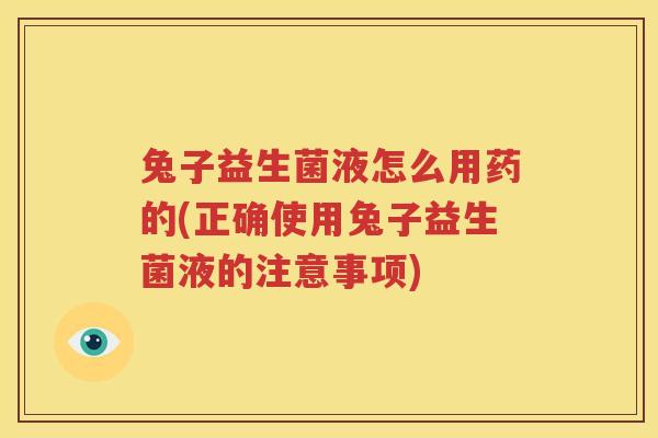 兔子益生菌液怎么用药的(正确使用兔子益生菌液的注意事项)