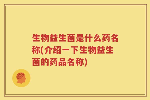 生物益生菌是什么药名称(介绍一下生物益生菌的药品名称)