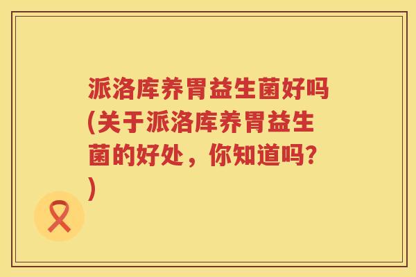 派洛库养胃益生菌好吗(关于派洛库养胃益生菌的好处，你知道吗？)