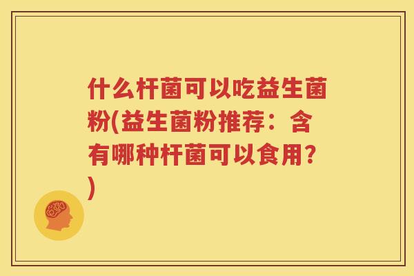 什么杆菌可以吃益生菌粉(益生菌粉推荐：含有哪种杆菌可以食用？)