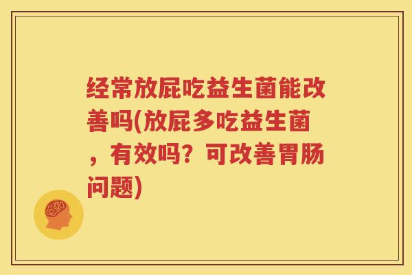 经常放屁吃益生菌能改善吗(放屁多吃益生菌，有效吗？可改善胃肠问题)