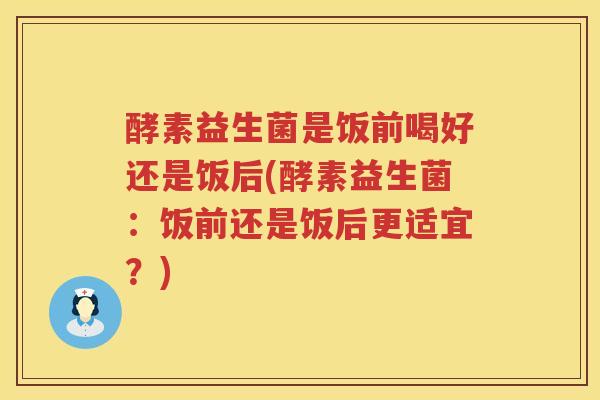 酵素益生菌是饭前喝好还是饭后(酵素益生菌：饭前还是饭后更适宜？)