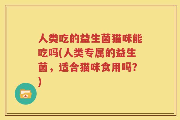 人类吃的益生菌猫咪能吃吗(人类专属的益生菌，适合猫咪食用吗？)