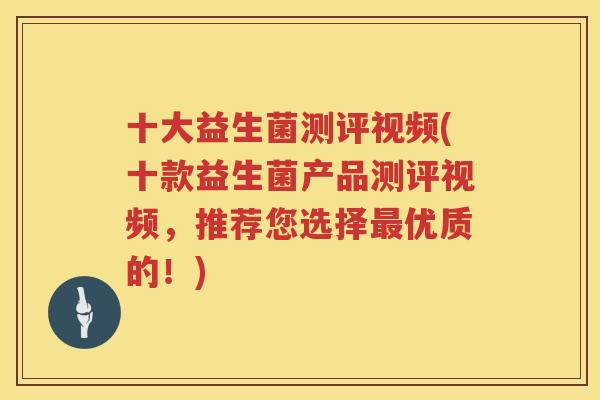 十大益生菌测评视频(十款益生菌产品测评视频，推荐您选择最优质的！)