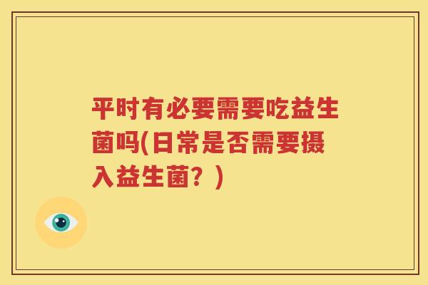 平时有必要需要吃益生菌吗(日常是否需要摄入益生菌？)